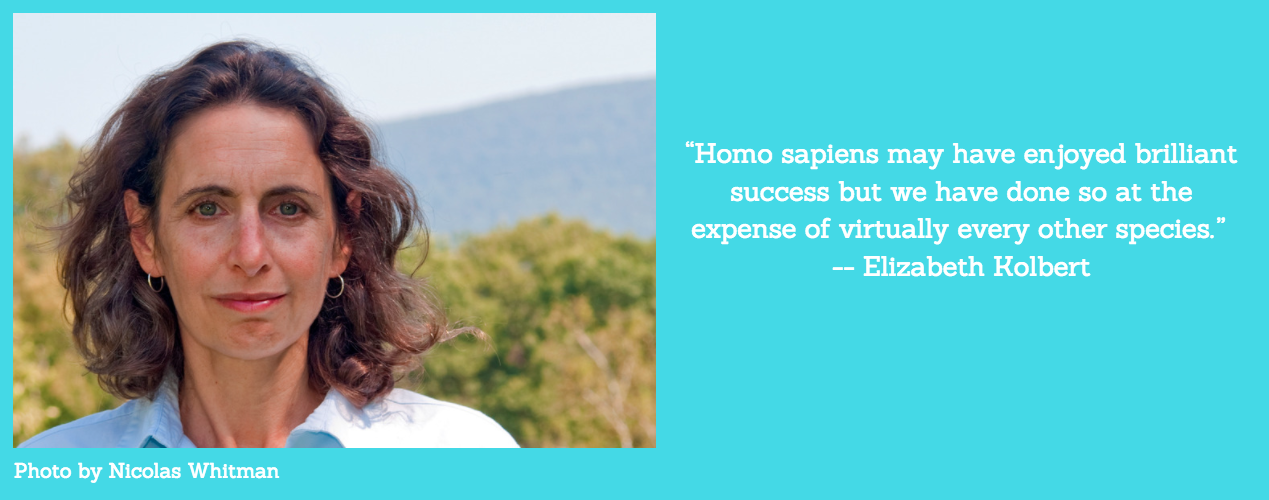 "Homo sapiens may have enjoyed brilliant success but we have done so at the expense of virtually every other species.”  -- Elizabeth Kolbert