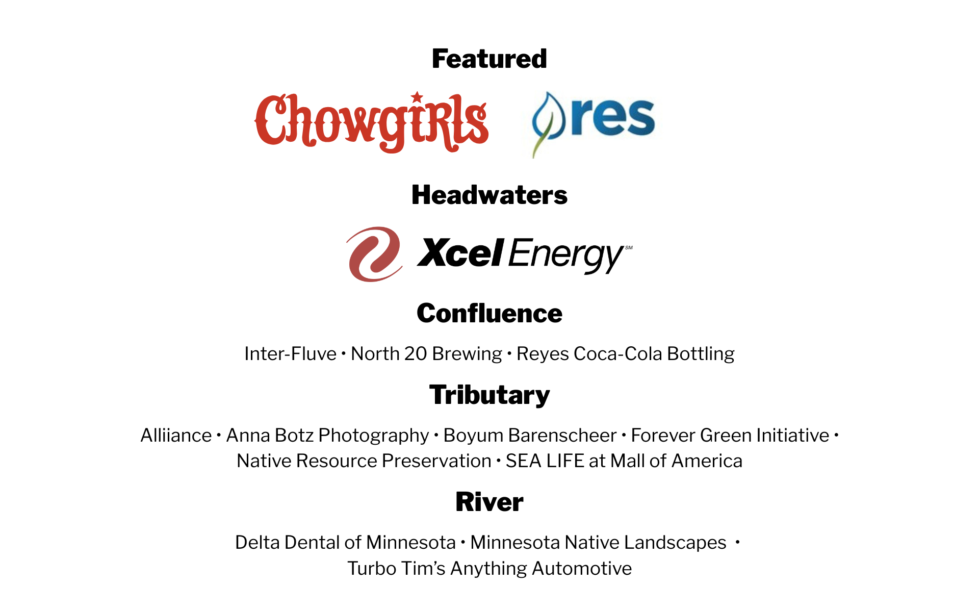 Corporate sponsors OR 202505 Corporate sponsors: Chowgirls, RES, Xcel Energy, Inter-Fluve • North 20 Brewing • Reyes Coca-Cola Bottling, Alliiance • Anna Botz Photography • Boyum Barenscheer • Forever Green Initiative • Native Resource Preservation • SEA LIFE at Mall of America Delta Dental of Minnesota • Minnesota Native Landscapes • Turbo Tim’s Anything Automotive