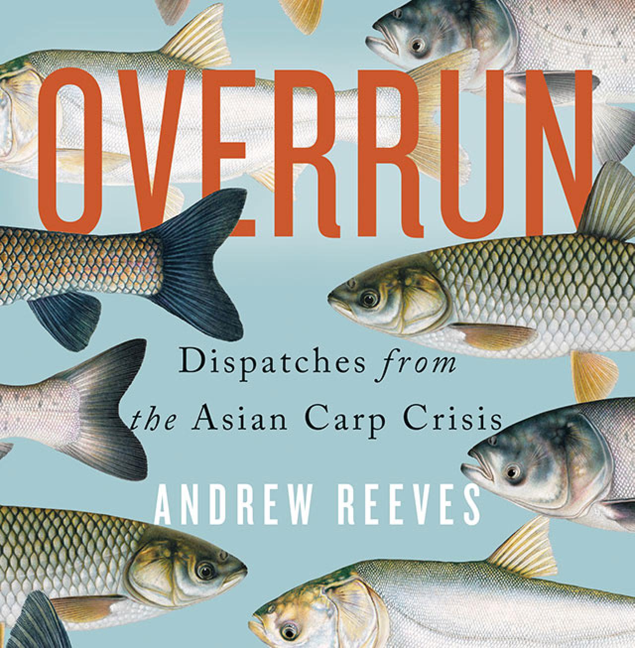 Overrun - Dispatches from the Asian Carp Crisis by Andrew Reeves