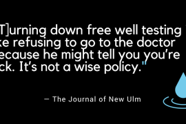 As the Journal in New Ulm put it: “turning down free well-testing is like refusing to go to the doctor because he might tell you you’re sick. It’s not a wise policy.”